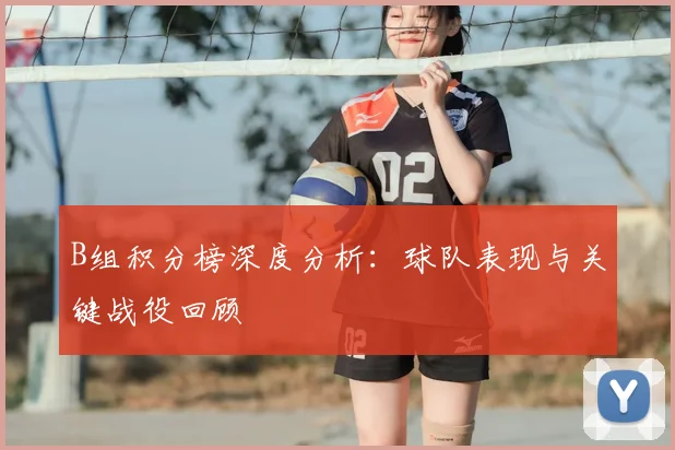 B组积分榜深度分析：球队表现与关键战役回顾