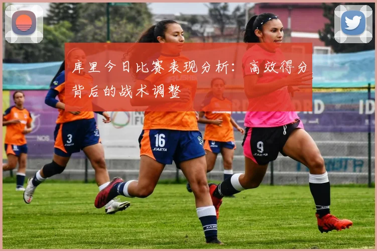 库里今日比赛表现分析：高效得分背后的战术调整