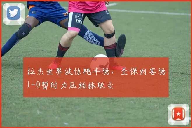 拉杰世界波惊艳半场,圣保利客场1-0暂时力压柏林联合