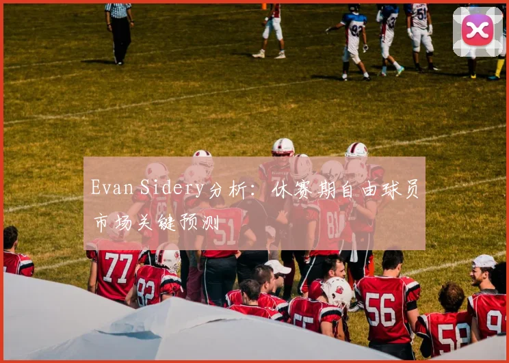 Evan Sidery分析：休赛期自由球员市场关键预测