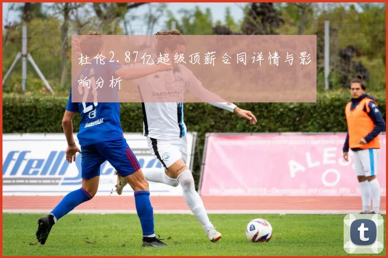 杜伦2.87亿超级顶薪合同详情与影响分析