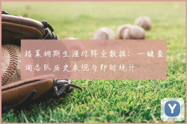 格莱姆斯生涯对阵全数据：一键查询各队历史表现与即时统计