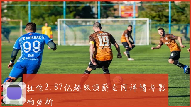 杜伦2.87亿超级顶薪合同详情与影响分析