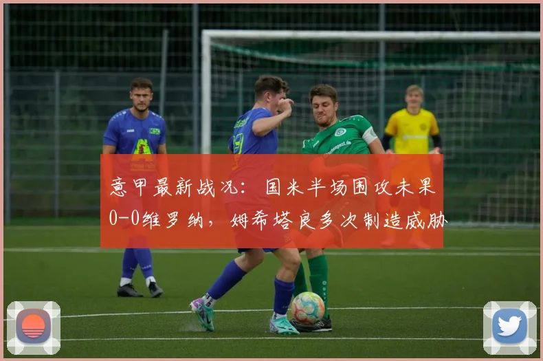 意甲最新战况:国米半场围攻未果0-0维罗纳,姆希塔良多次制造威胁成亮点