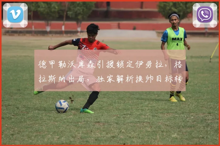 德甲勒沃库森引援锁定伊劳拉，格拉斯纳出局，独家解析换帅目标转变