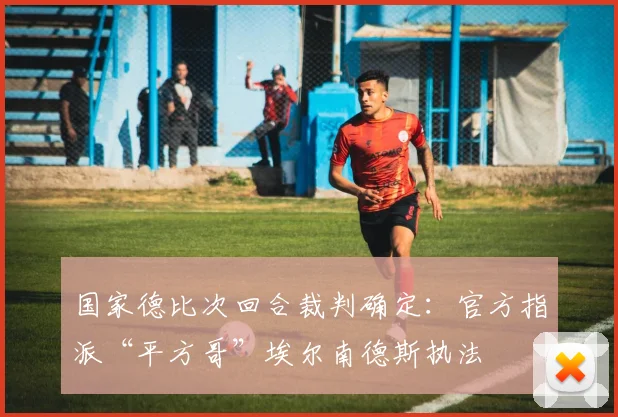 国家德比次回合裁判确定:官方指派“平方哥”埃尔南德斯执法