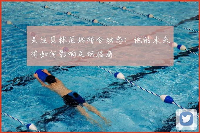 关注贝林厄姆转会动态：他的未来将如何影响足坛格局