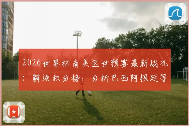2026世界杯南美区世预赛最新战况：解读积分榜，分析巴西阿根廷等队出线形势