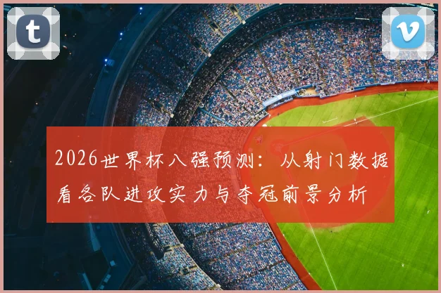 2026世界杯八强预测：从射门数据看各队进攻实力与夺冠前景分析