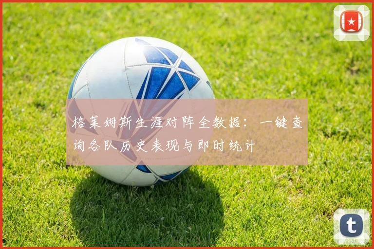 格莱姆斯生涯对阵全数据：一键查询各队历史表现与即时统计