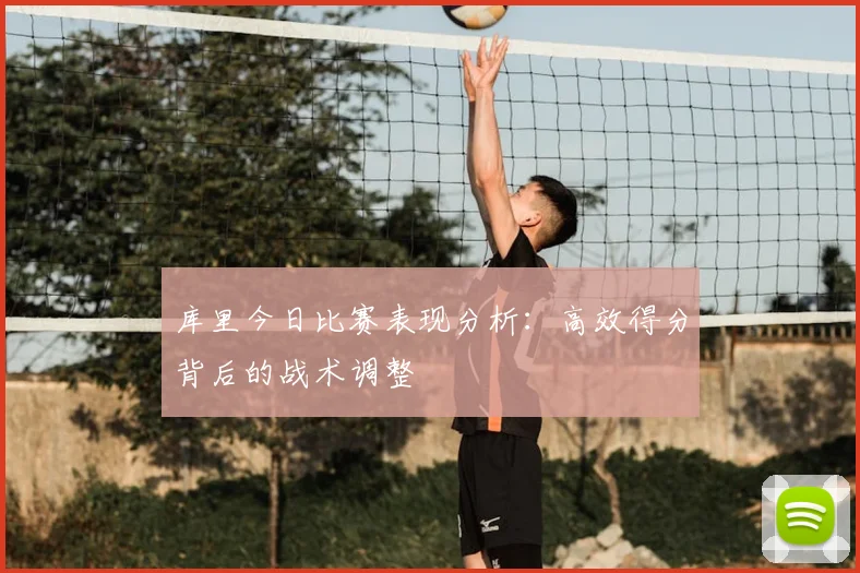 库里今日比赛表现分析：高效得分背后的战术调整