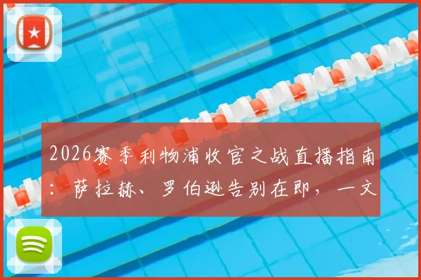 2026赛季利物浦收官之战直播指南：萨拉赫、罗伯逊告别在即，一文解析看点与未来
