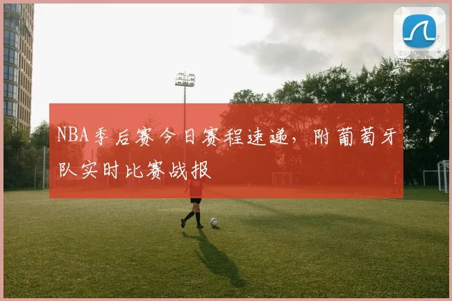 NBA季后赛今日赛程速递，附葡萄牙队实时比赛战报