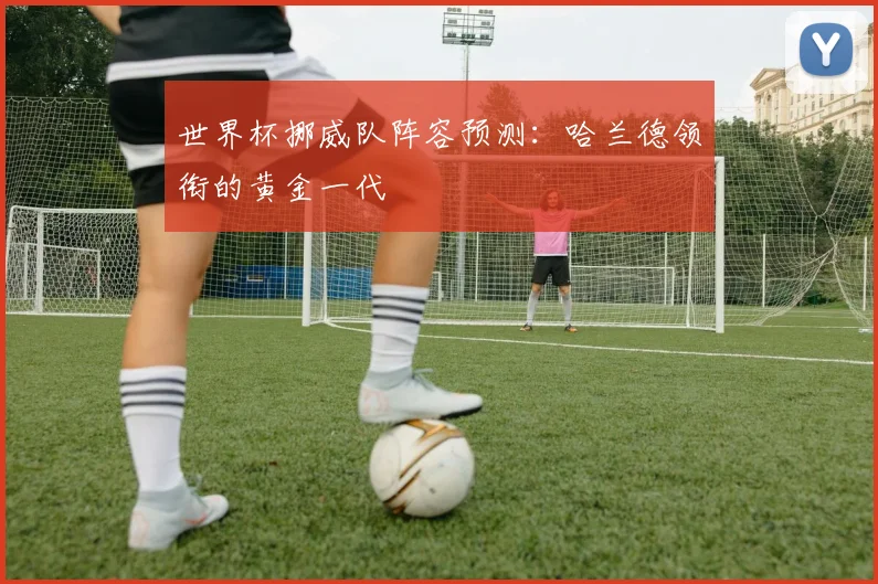 世界杯挪威队阵容预测：哈兰德领衔的黄金一代