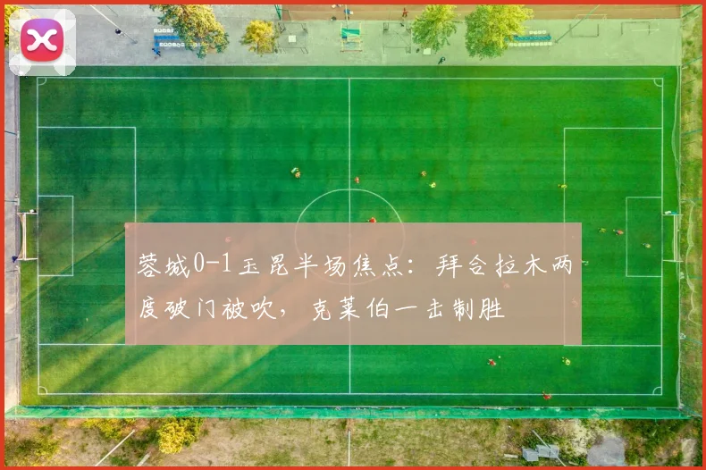 蓉城0-1玉昆半场焦点:拜合拉木两度破门被吹,克莱伯一击制胜