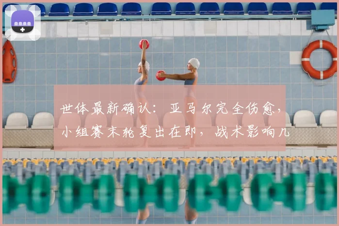 世体最新确认：亚马尔完全伤愈，小组赛末轮复出在即，战术影响几何？