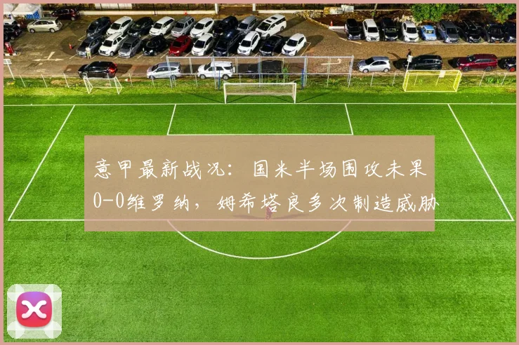 意甲最新战况：国米半场围攻未果0-0维罗纳，姆希塔良多次制造威胁成亮点