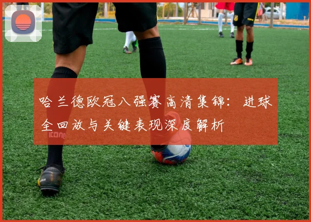 哈兰德欧冠八强赛高清集锦：进球全回放与关键表现深度解析