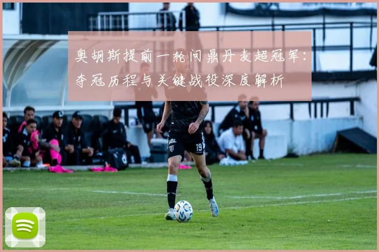 奥胡斯提前一轮问鼎丹麦超冠军：夺冠历程与关键战役深度解析