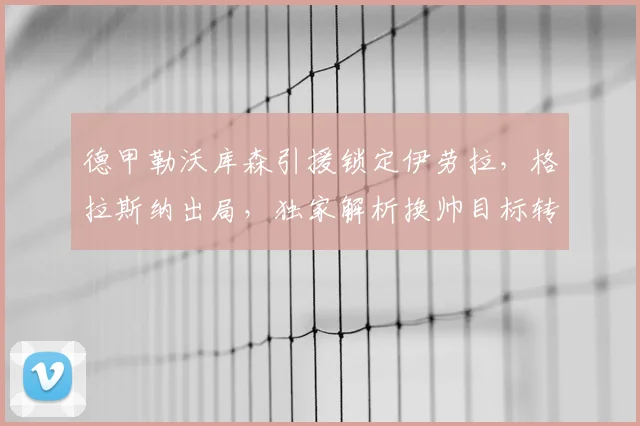 德甲勒沃库森引援锁定伊劳拉，格拉斯纳出局，独家解析换帅目标转变