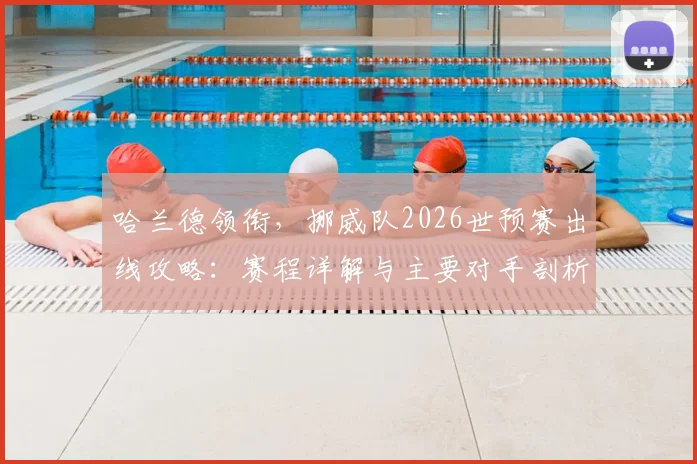哈兰德领衔,挪威队2026世预赛出线攻略:赛程详解与主要对手剖析